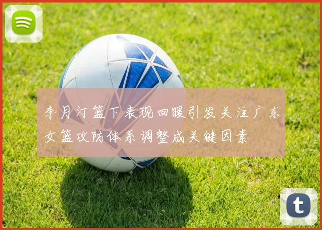 李月汀篮下表现回暖引发关注广东女篮攻防体系调整成关键因素